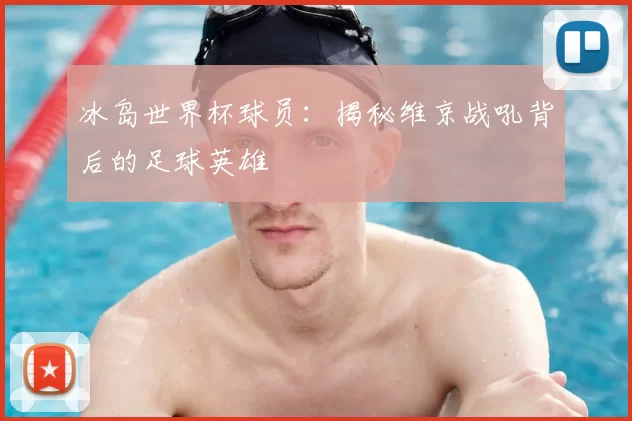冰岛世界杯球员：揭秘维京战吼背后的足球英雄