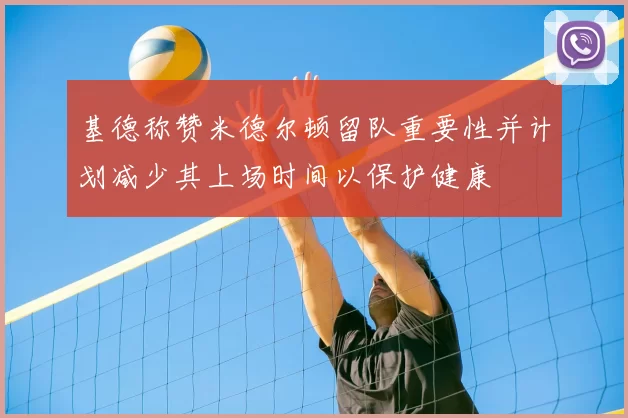 基德称赞米德尔顿留队重要性并计划减少其上场时间以保护健康