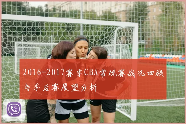 2016-2017赛季CBA常规赛战况回顾与季后赛展望分析