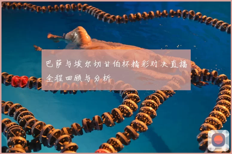 巴萨与埃尔切甘伯杯精彩对决直播全程回顾与分析