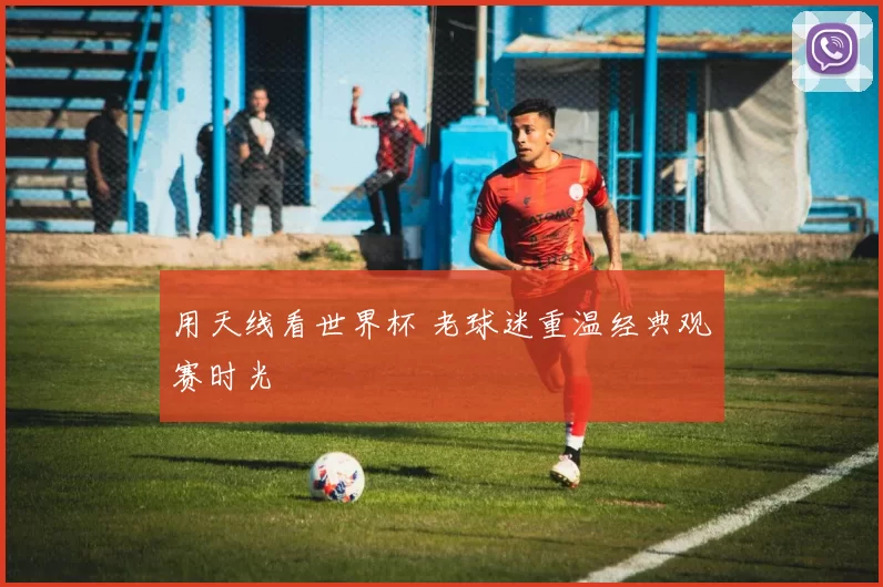 用天线看世界杯 老球迷重温经典观赛时光