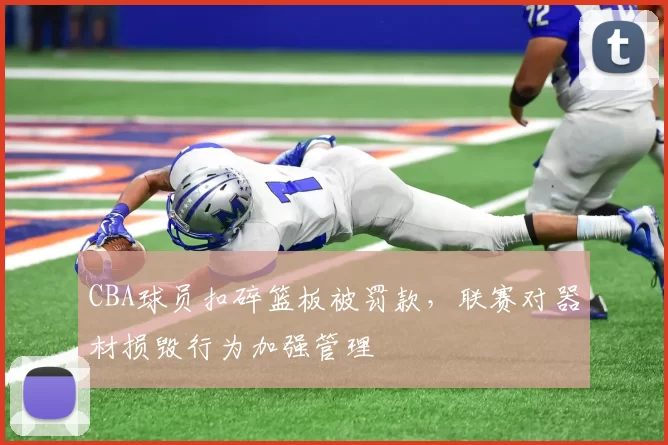 CBA球员扣碎篮板被罚款，联赛对器材损毁行为加强管理