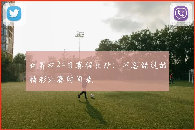 世界杯24日赛程出炉:不容错过的精彩比赛时间表