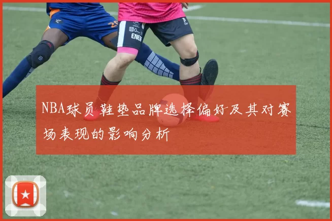 NBA球员鞋垫品牌选择偏好及其对赛场表现的影响分析