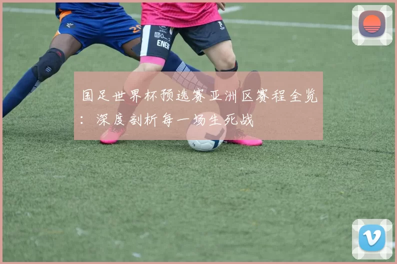 国足世界杯预选赛亚洲区赛程全览:深度剖析每一场生死战