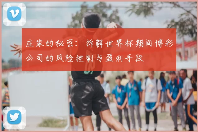 庄家的秘密:拆解世界杯期间博彩公司的风险控制与盈利手段