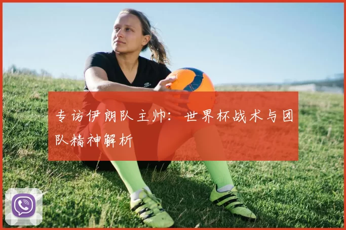 专访伊朗队主帅：世界杯战术与团队精神解析