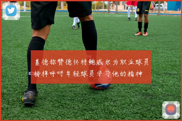 基德称赞德怀特鲍威尔为职业球员榜样呼吁年轻球员学习他的精神