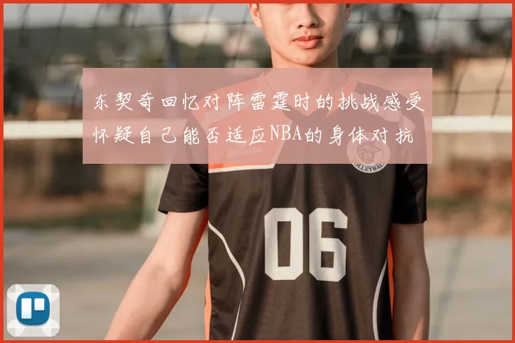 东契奇回忆对阵雷霆时的挑战感受怀疑自己能否适应NBA的身体对抗