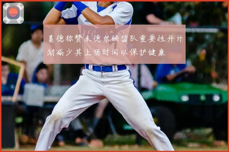 基德称赞米德尔顿留队重要性并计划减少其上场时间以保护健康