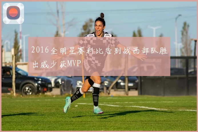 2016全明星赛科比告别战西部队胜出威少获MVP