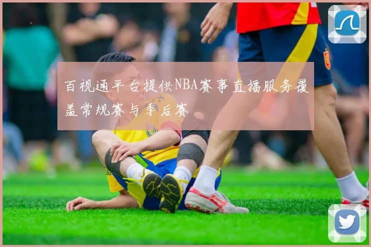 百视通平台提供NBA赛事直播服务覆盖常规赛与季后赛