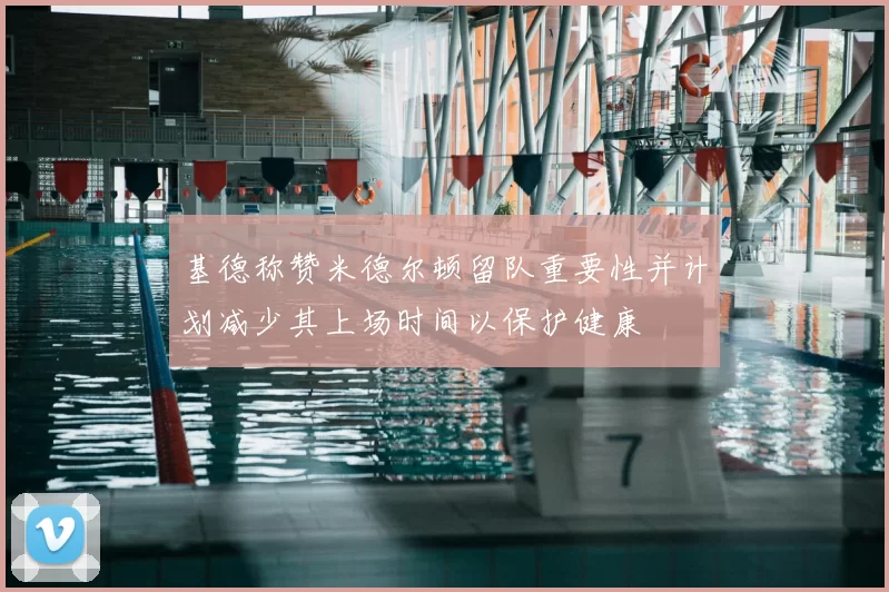 基德称赞米德尔顿留队重要性并计划减少其上场时间以保护健康
