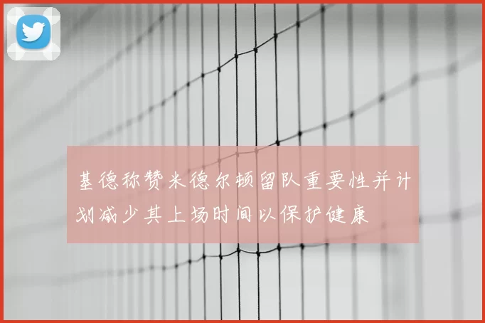 基德称赞米德尔顿留队重要性并计划减少其上场时间以保护健康