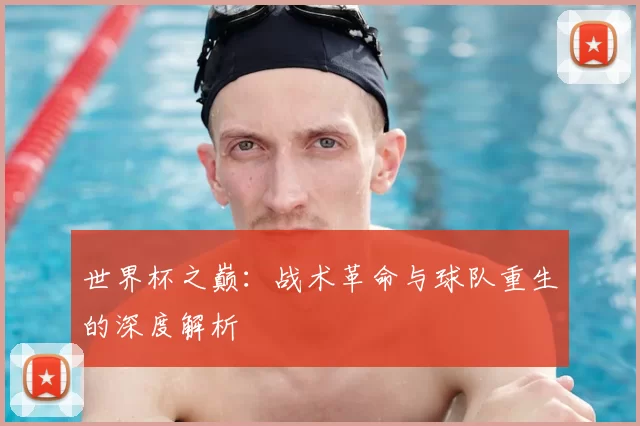 世界杯之巅:战术革命与球队重生的深度解析