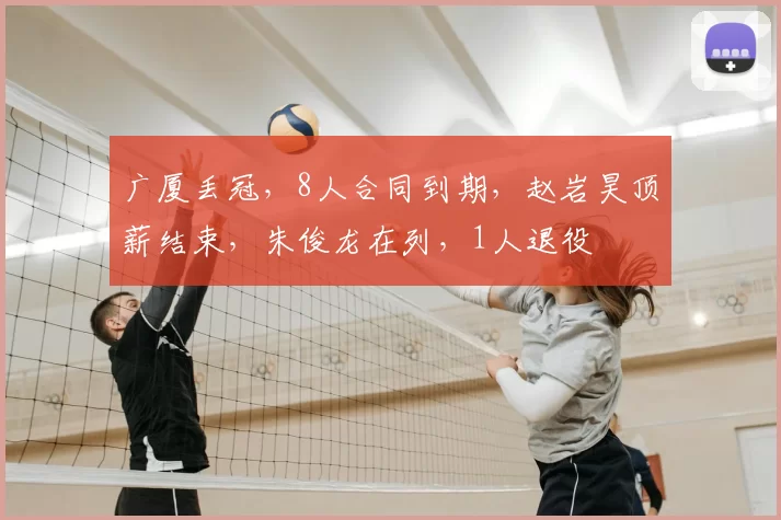 广厦丢冠,8人合同到期,赵岩昊顶薪结束,朱俊龙在列,1人退役