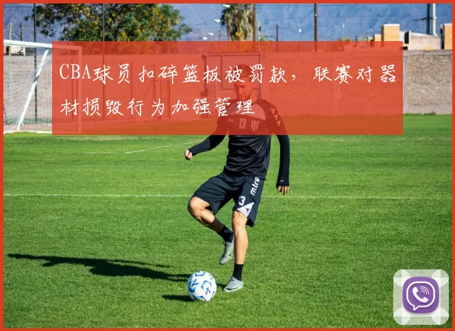 CBA球员扣碎篮板被罚款，联赛对器材损毁行为加强管理