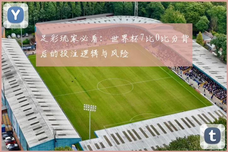足彩玩家必看:世界杯7比0比分背后的投注逻辑与风险