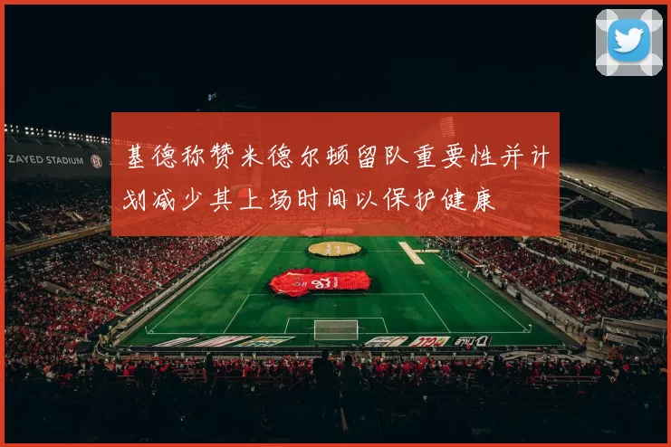 基德称赞米德尔顿留队重要性并计划减少其上场时间以保护健康