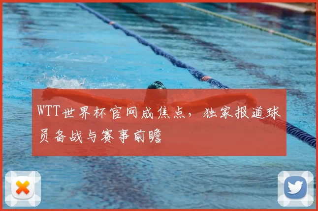 WTT世界杯官网成焦点，独家报道球员备战与赛事前瞻