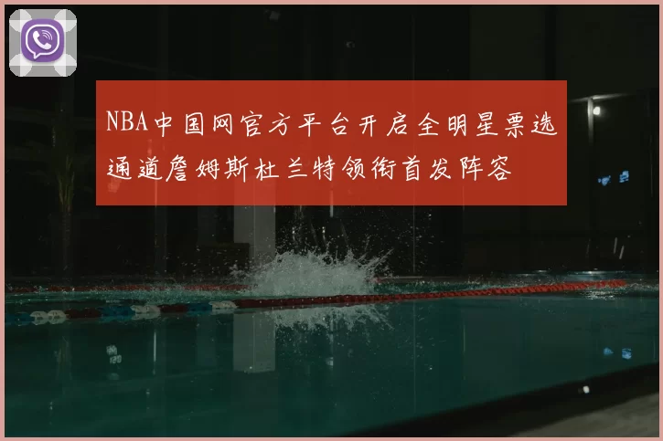NBA中国网官方平台开启全明星票选通道詹姆斯杜兰特领衔首发阵容