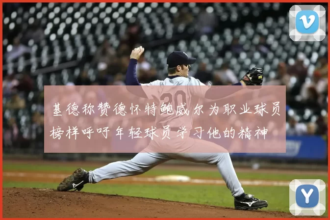 基德称赞德怀特鲍威尔为职业球员榜样呼吁年轻球员学习他的精神