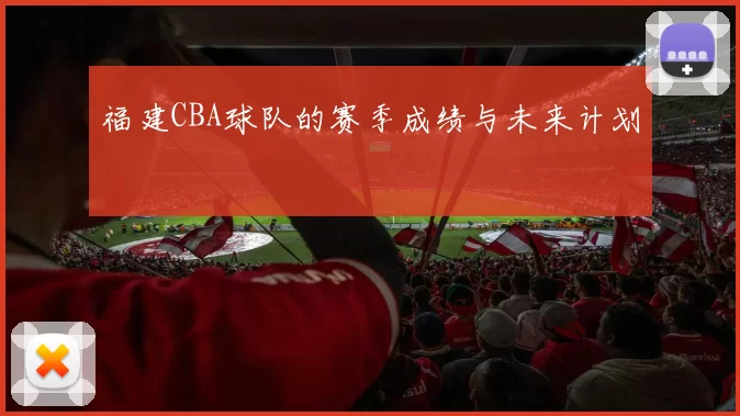 福建CBA球队的赛季成绩与未来计划