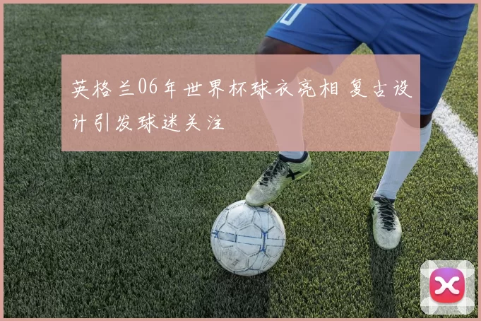 英格兰06年世界杯球衣亮相 复古设计引发球迷关注