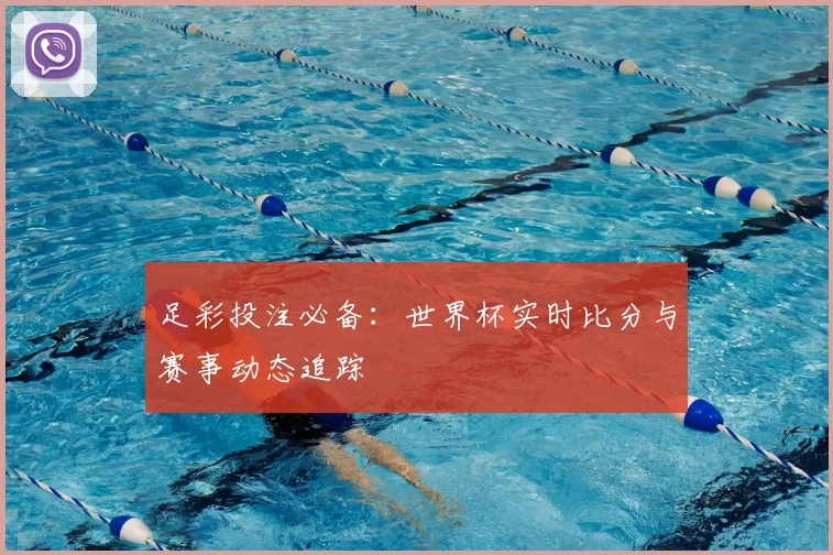 足彩投注必备:世界杯实时比分与赛事动态追踪