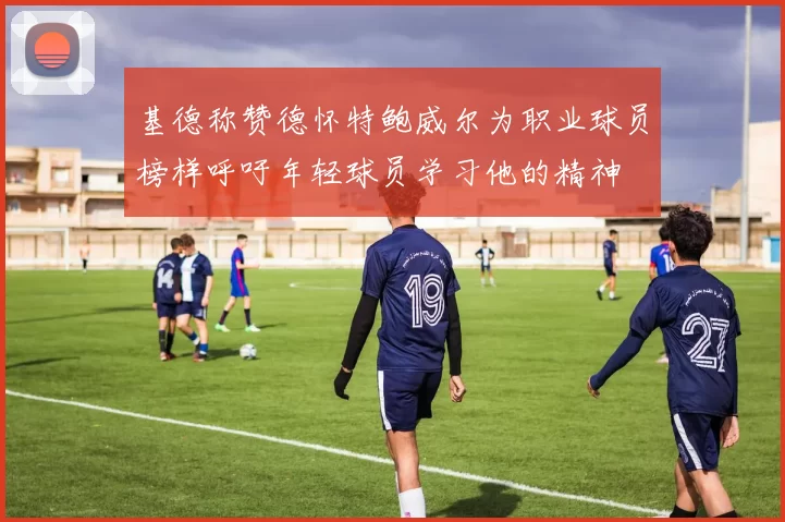 基德称赞德怀特鲍威尔为职业球员榜样呼吁年轻球员学习他的精神