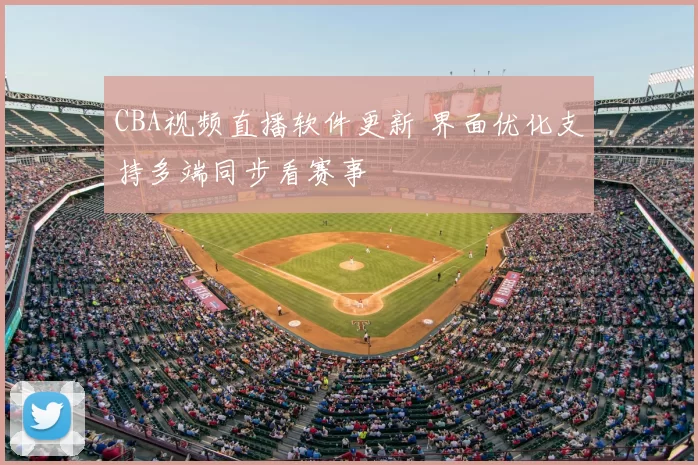CBA视频直播软件更新 界面优化支持多端同步看赛事
