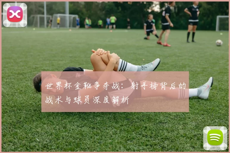 世界杯金靴争夺战:射手榜背后的战术与球员深度解析