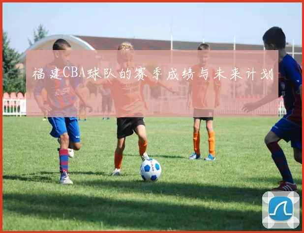 福建CBA球队的赛季成绩与未来计划