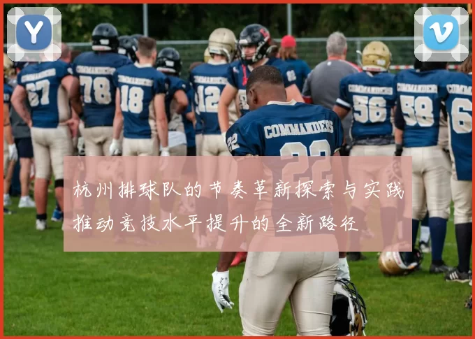 杭州排球队的节奏革新探索与实践推动竞技水平提升的全新路径