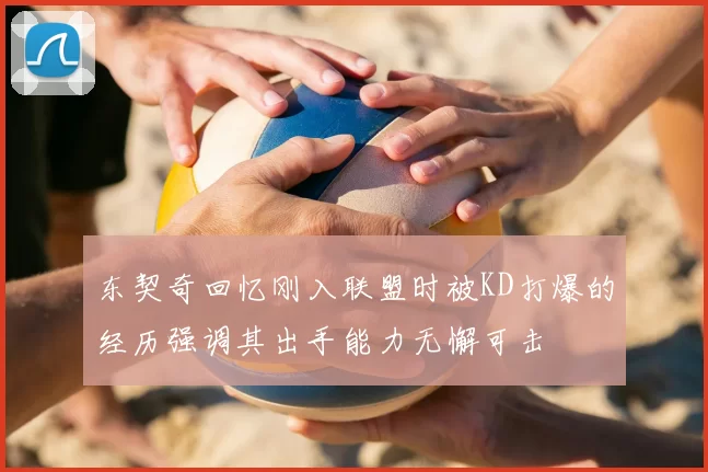 东契奇回忆刚入联盟时被KD打爆的经历强调其出手能力无懈可击