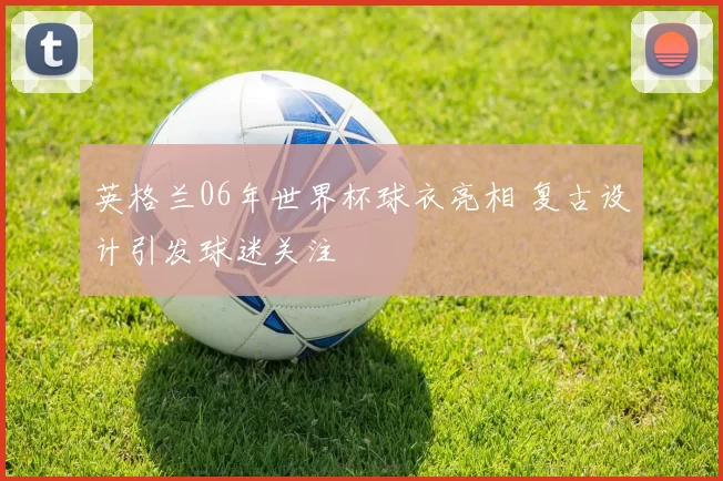 英格兰06年世界杯球衣亮相 复古设计引发球迷关注