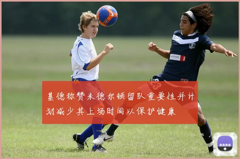 基德称赞米德尔顿留队重要性并计划减少其上场时间以保护健康