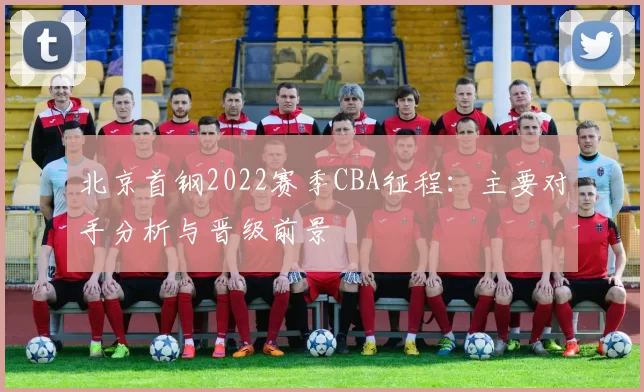 北京首钢2022赛季CBA征程：主要对手分析与晋级前景