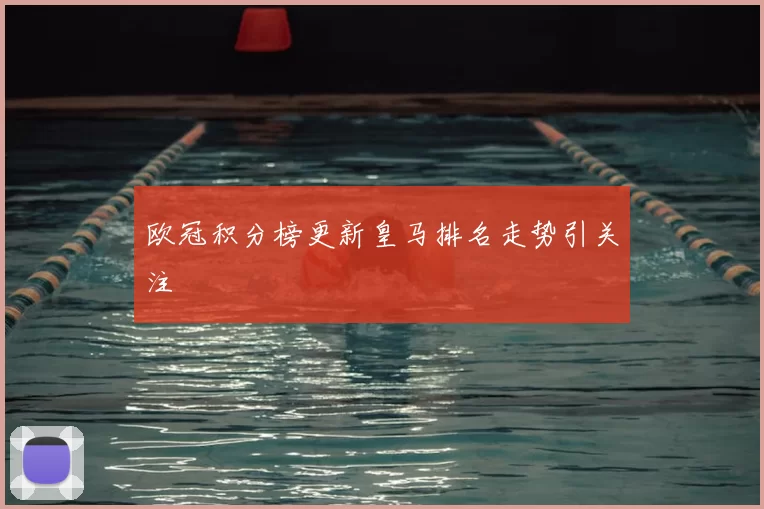 欧冠积分榜更新皇马排名走势引关注