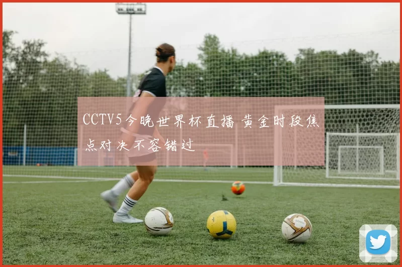 CCTV5今晚世界杯直播 黄金时段焦点对决不容错过