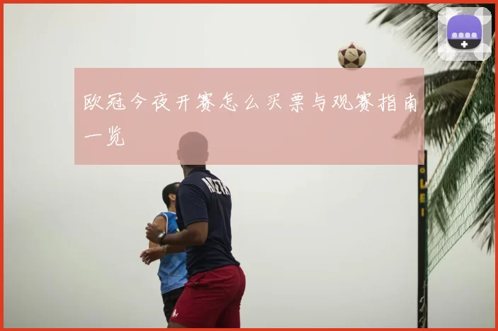 欧冠今夜开赛怎么买票与观赛指南一览