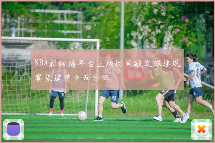 NBA新转播平台上线时间敲定球迷观赛渠道将全面升级
