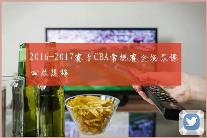 2016-2017赛季CBA常规赛全场录像回放集锦