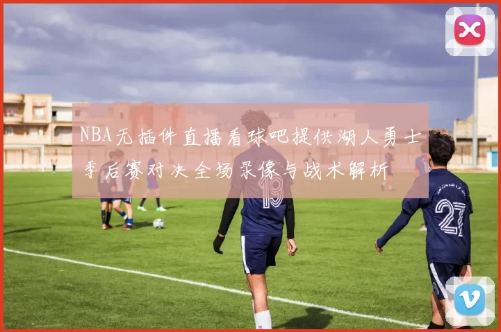 NBA无插件直播看球吧提供湖人勇士季后赛对决全场录像与战术解析