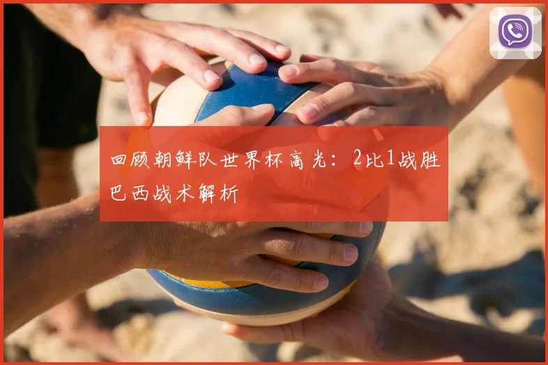 回顾朝鲜队世界杯高光:2比1战胜巴西战术解析
