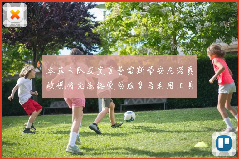 本菲卡队友直言普雷斯蒂安尼若真歧视将无法接受或成皇马利用工具