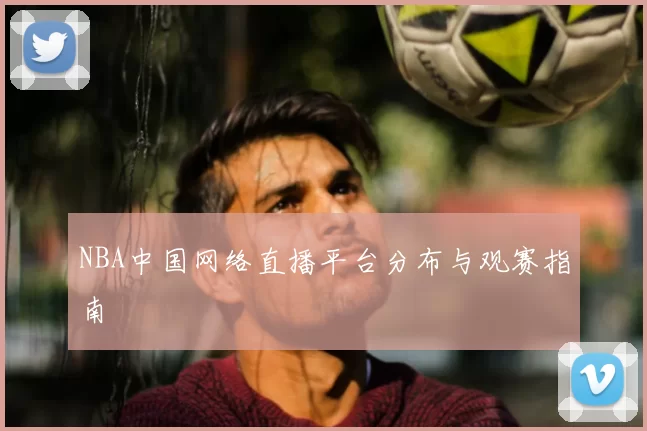 NBA中国网络直播平台分布与观赛指南