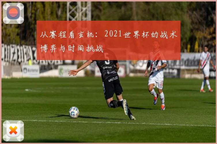 从赛程看玄机：2021世界杯的战术博弈与时间挑战