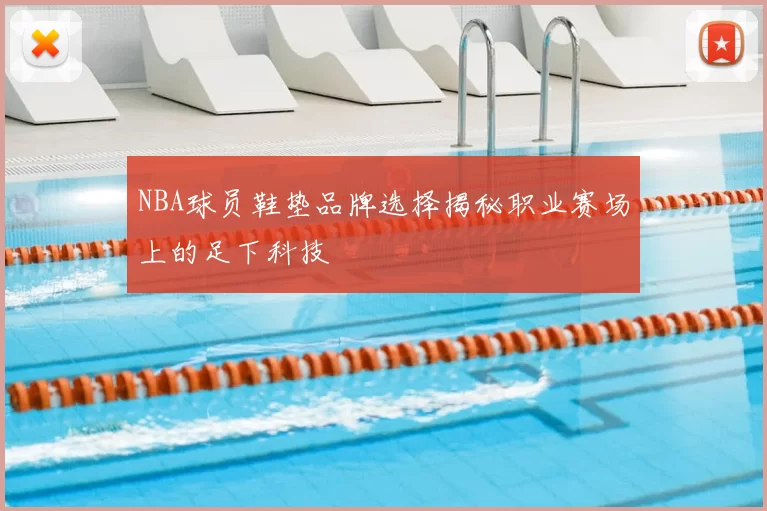 NBA球员鞋垫品牌选择揭秘职业赛场上的足下科技
