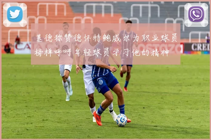 基德称赞德怀特鲍威尔为职业球员榜样呼吁年轻球员学习他的精神